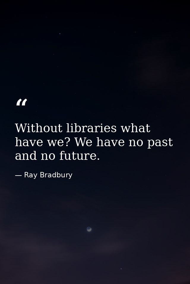 Without libraries what have we? We have no past and no future. — Ray Bradbury