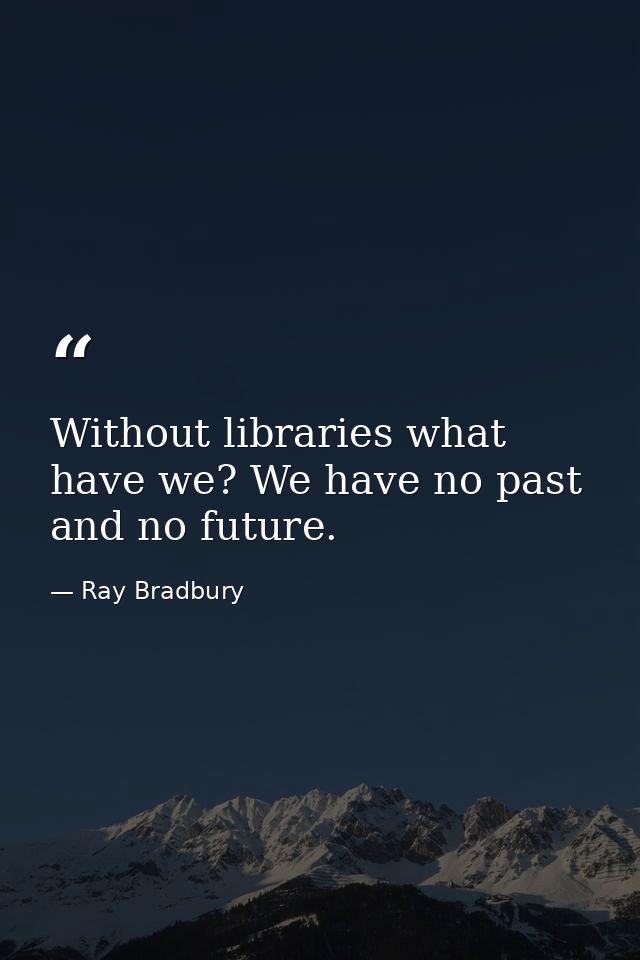 Without libraries what have we? We have no past and no future. — Ray Bradbury