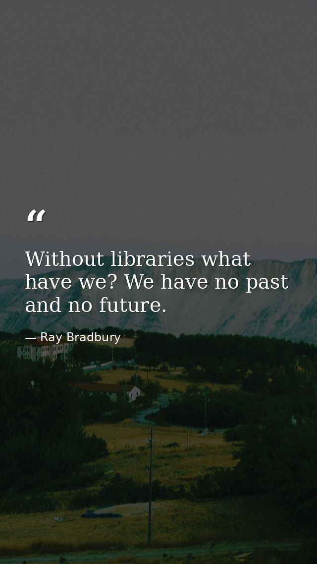 Without libraries what have we? We have no past and no future. — Ray Bradbury
