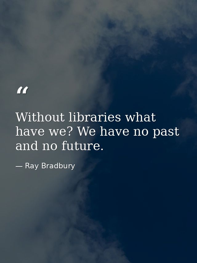 Without libraries what have we? We have no past and no future. — Ray Bradbury