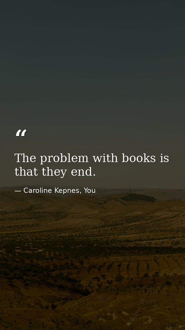 The problem with books is that they end. — Caroline Kepnes, You