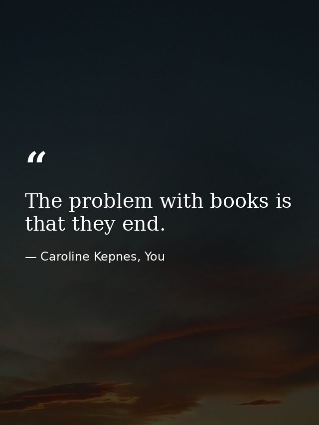 The problem with books is that they end. — Caroline Kepnes, You