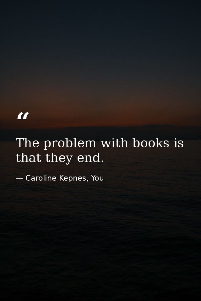 The problem with books is that they end. — Caroline Kepnes, You