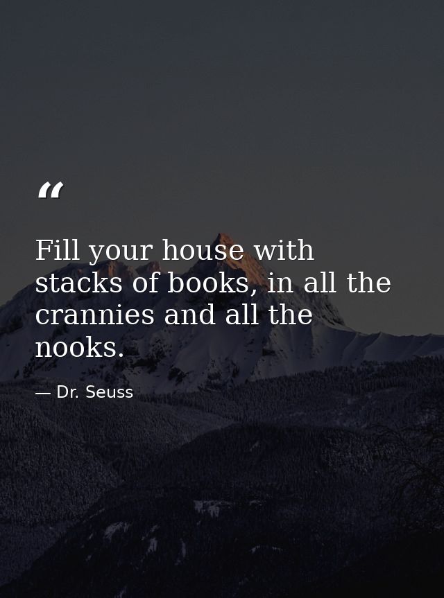 Fill your house with stacks of books, in all the crannies and all the nooks. — Dr. Seuss