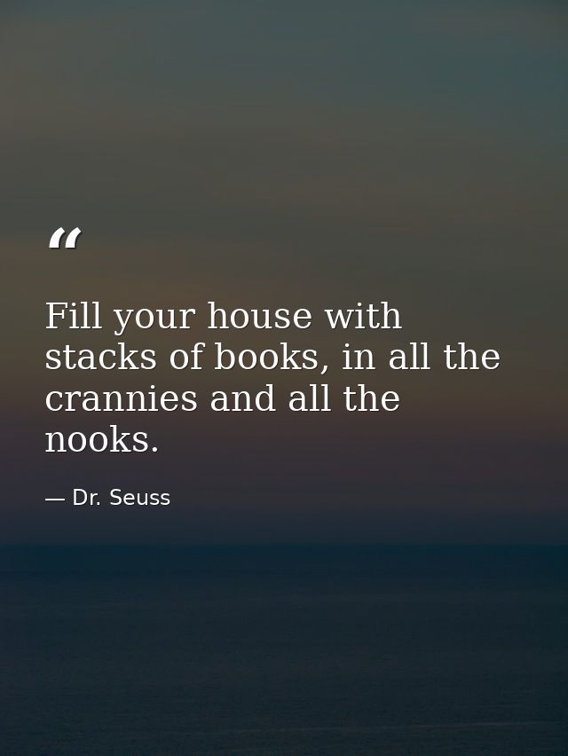 Fill your house with stacks of books, in all the crannies and all the nooks. — Dr. Seuss