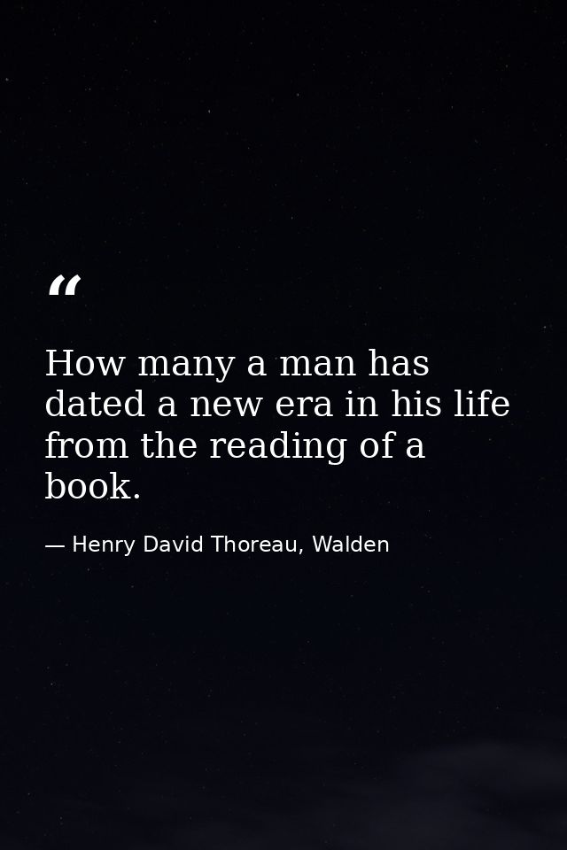 How many a man has dated a new era in his life from the reading of a book. — Henry David Thoreau, Walden