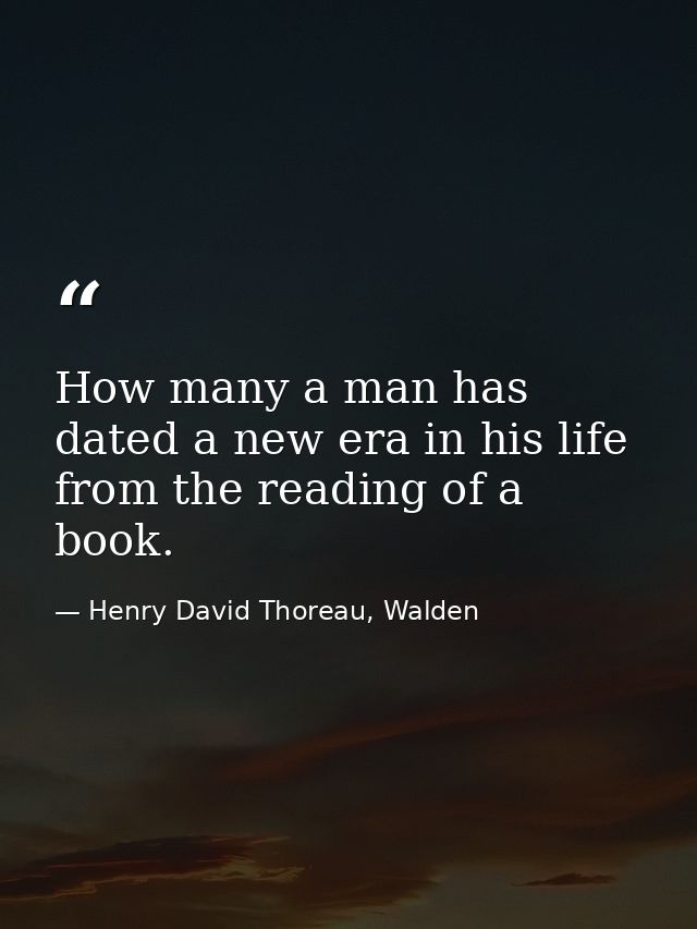 How many a man has dated a new era in his life from the reading of a book. — Henry David Thoreau, Walden