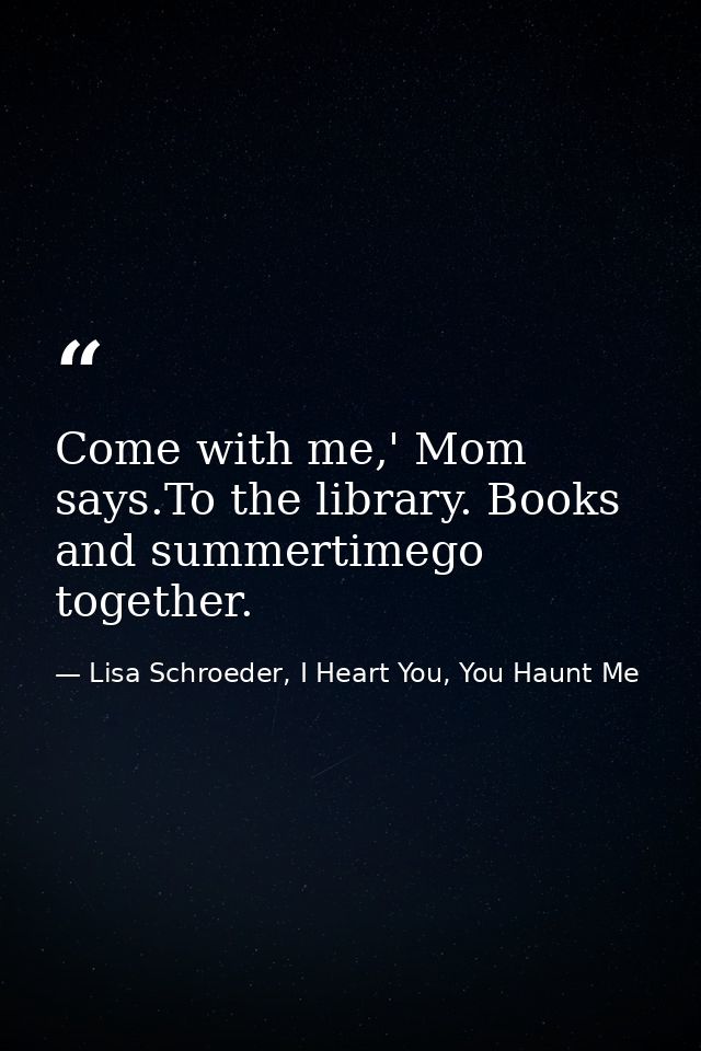 Come with me,' Mom says.To the library. Books and summertimego together. — Lisa Schroeder, I Heart You, You Haunt Me