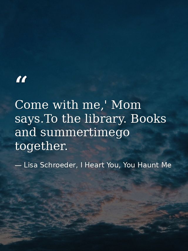 Come with me,' Mom says.To the library. Books and summertimego together. — Lisa Schroeder, I Heart You, You Haunt Me