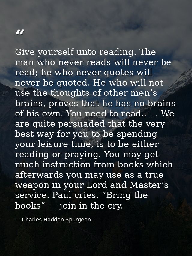 Give yourself unto reading. The man who never reads will never be read; he who never quotes will never be quoted. He who — Charles Haddon Spurgeon