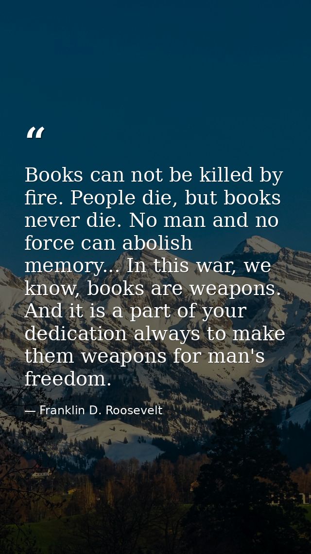 Books can not be killed by fire. People die, but books never die. No man and no force can abolish memory... In this war, — Franklin D. Roosevelt