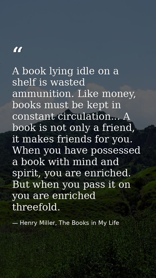 A book lying idle on a shelf is wasted ammunition. Like money, books must be kept in constant circulation... A book is n — Henry Miller, The Books in My Life