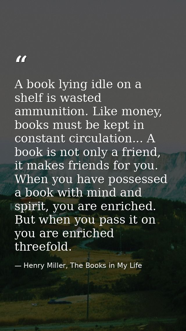 A book lying idle on a shelf is wasted ammunition. Like money, books must be kept in constant circulation... A book is n — Henry Miller, The Books in My Life