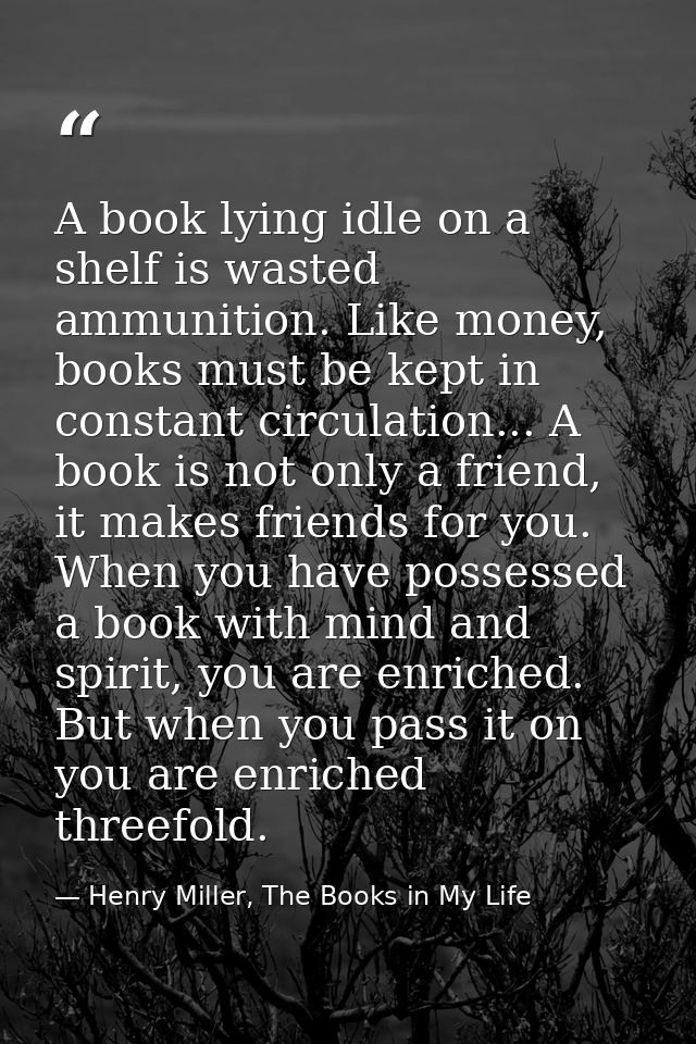 A book lying idle on a shelf is wasted ammunition. Like money, books must be kept in constant circulation... A book is n — Henry Miller, The Books in My Life