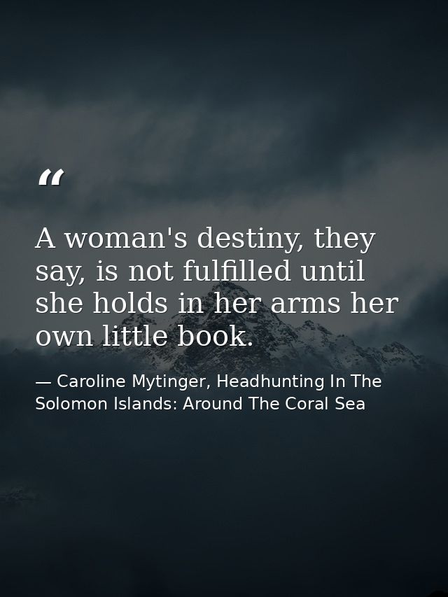 A woman's destiny, they say, is not fulfilled until she holds in her arms her own little book. — Caroline Mytinger, Headhunting In The Solomon Islands: Around The Coral Sea
