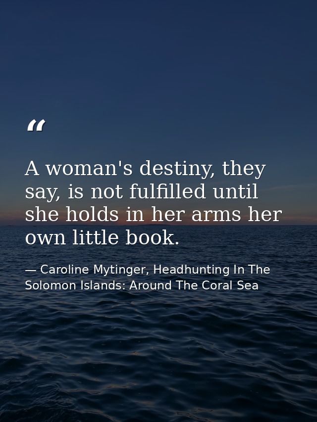 A woman's destiny, they say, is not fulfilled until she holds in her arms her own little book. — Caroline Mytinger, Headhunting In The Solomon Islands: Around The Coral Sea