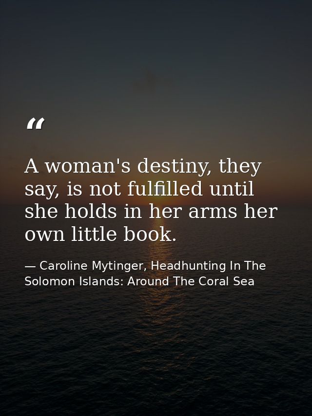 A woman's destiny, they say, is not fulfilled until she holds in her arms her own little book. — Caroline Mytinger, Headhunting In The Solomon Islands: Around The Coral Sea