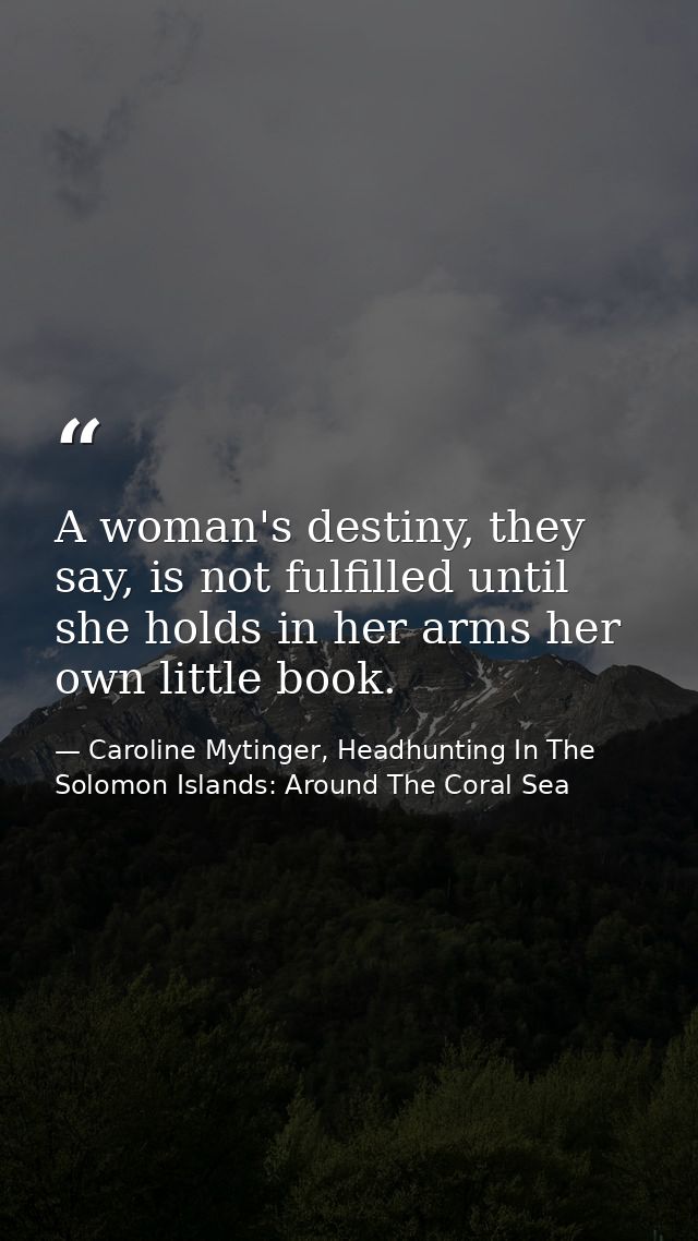 A woman's destiny, they say, is not fulfilled until she holds in her arms her own little book. — Caroline Mytinger, Headhunting In The Solomon Islands: Around The Coral Sea