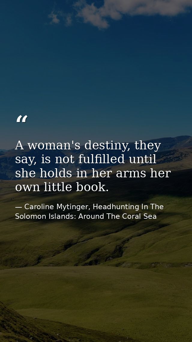 A woman's destiny, they say, is not fulfilled until she holds in her arms her own little book. — Caroline Mytinger, Headhunting In The Solomon Islands: Around The Coral Sea