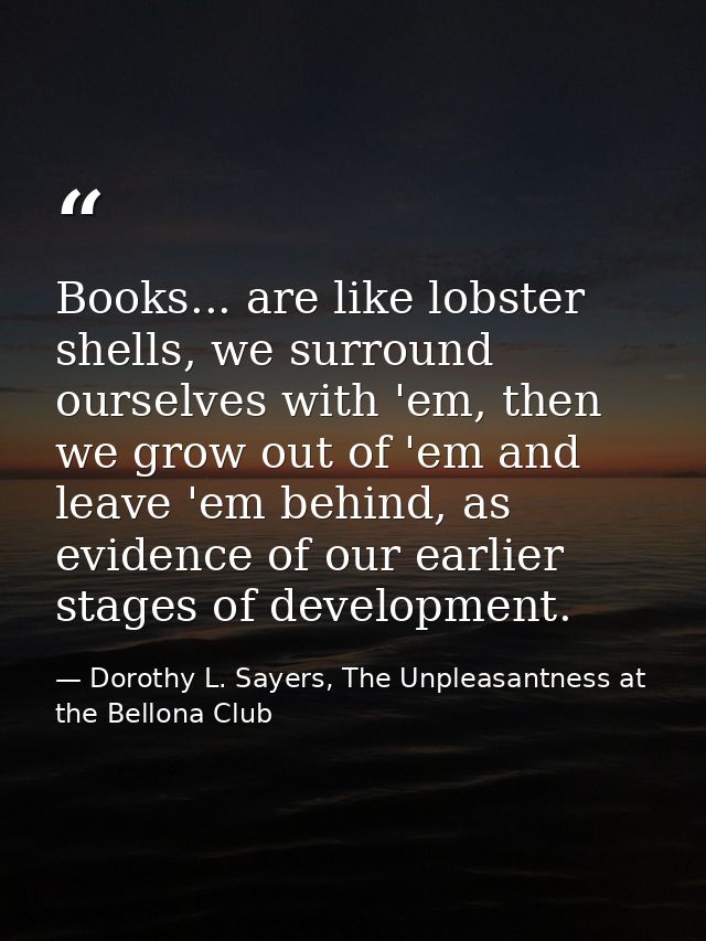 Books... are like lobster shells, we surround ourselves with 'em, then we grow out of 'em and leave 'em behind, as evide — Dorothy L. Sayers, The Unpleasantness at the Bellona Club