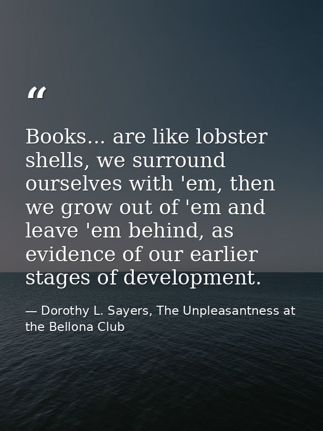 Books... are like lobster shells, we surround ourselves with 'em, then we grow out of 'em and leave 'em behind, as evide — Dorothy L. Sayers, The Unpleasantness at the Bellona Club