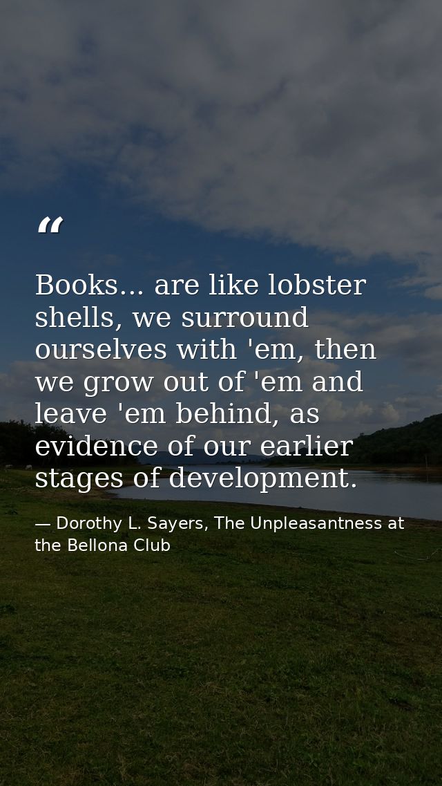 Books... are like lobster shells, we surround ourselves with 'em, then we grow out of 'em and leave 'em behind, as evide — Dorothy L. Sayers, The Unpleasantness at the Bellona Club