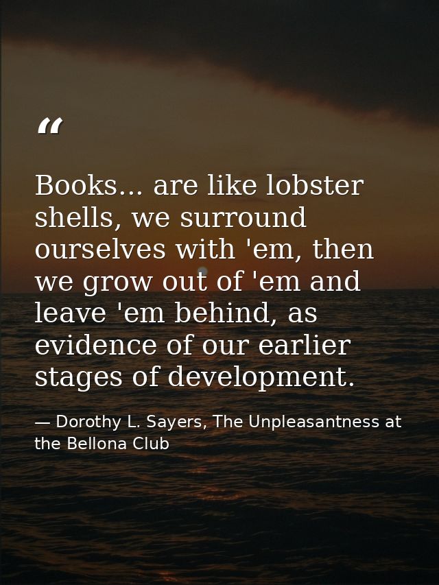 Books... are like lobster shells, we surround ourselves with 'em, then we grow out of 'em and leave 'em behind, as evide — Dorothy L. Sayers, The Unpleasantness at the Bellona Club