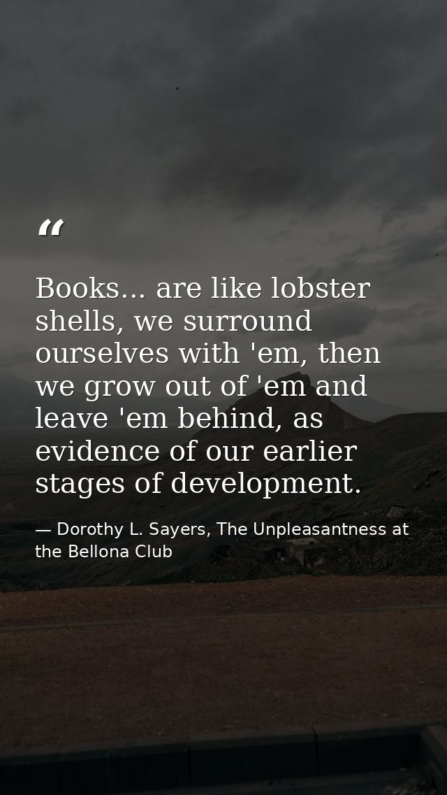 Books... are like lobster shells, we surround ourselves with 'em, then we grow out of 'em and leave 'em behind, as evide — Dorothy L. Sayers, The Unpleasantness at the Bellona Club