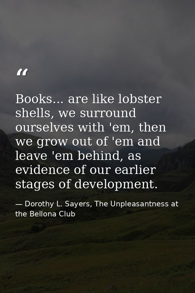 Books... are like lobster shells, we surround ourselves with 'em, then we grow out of 'em and leave 'em behind, as evide — Dorothy L. Sayers, The Unpleasantness at the Bellona Club