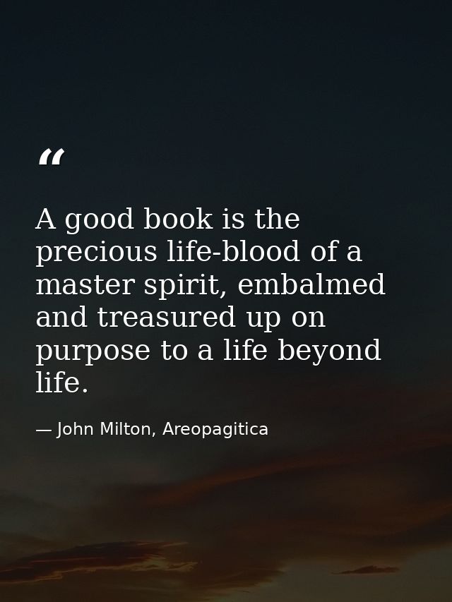 A good book is the precious life-blood of a master spirit, embalmed and treasured up on purpose to a life beyond life. — John Milton, Areopagitica