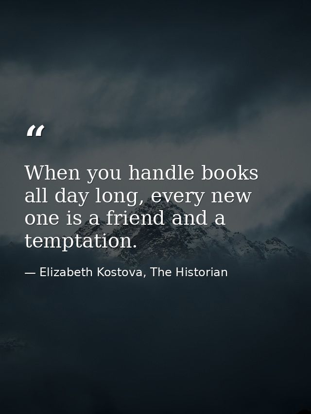 When you handle books all day long, every new one is a friend and a temptation. — Elizabeth Kostova, The Historian