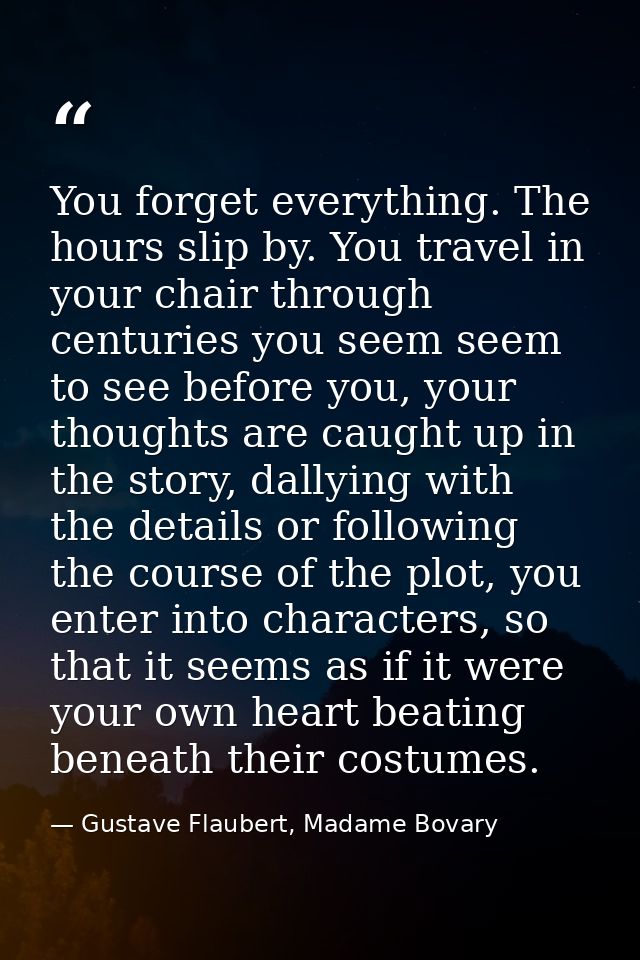 You forget everything. The hours slip by. You travel in your chair through centuries you seem seem to see before you, yo — Gustave Flaubert, Madame Bovary