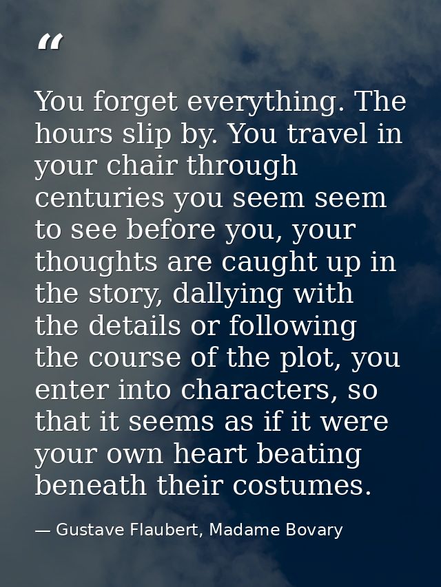 You forget everything. The hours slip by. You travel in your chair through centuries you seem seem to see before you, yo — Gustave Flaubert, Madame Bovary