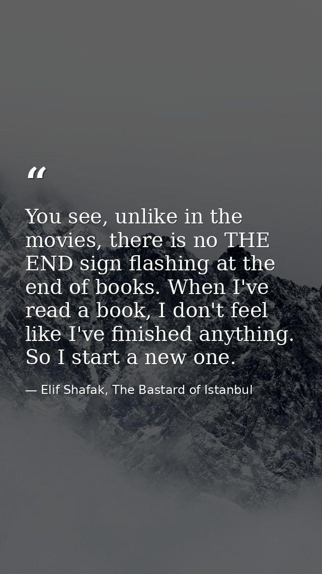 You see, unlike in the movies, there is no THE END sign flashing at the end of books. When I've read a book, I don't fee — Elif Shafak, The Bastard of Istanbul