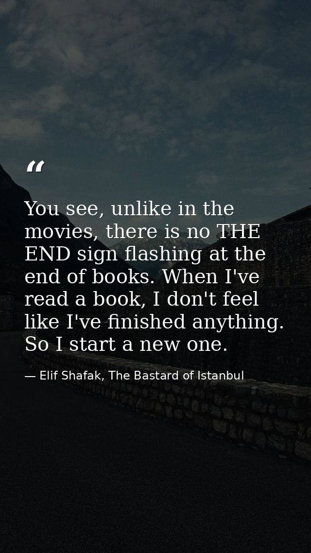 You see, unlike in the movies, there is no THE END sign flashing at the end of books. When I've read a book, I don't fee — Elif Shafak, The Bastard of Istanbul