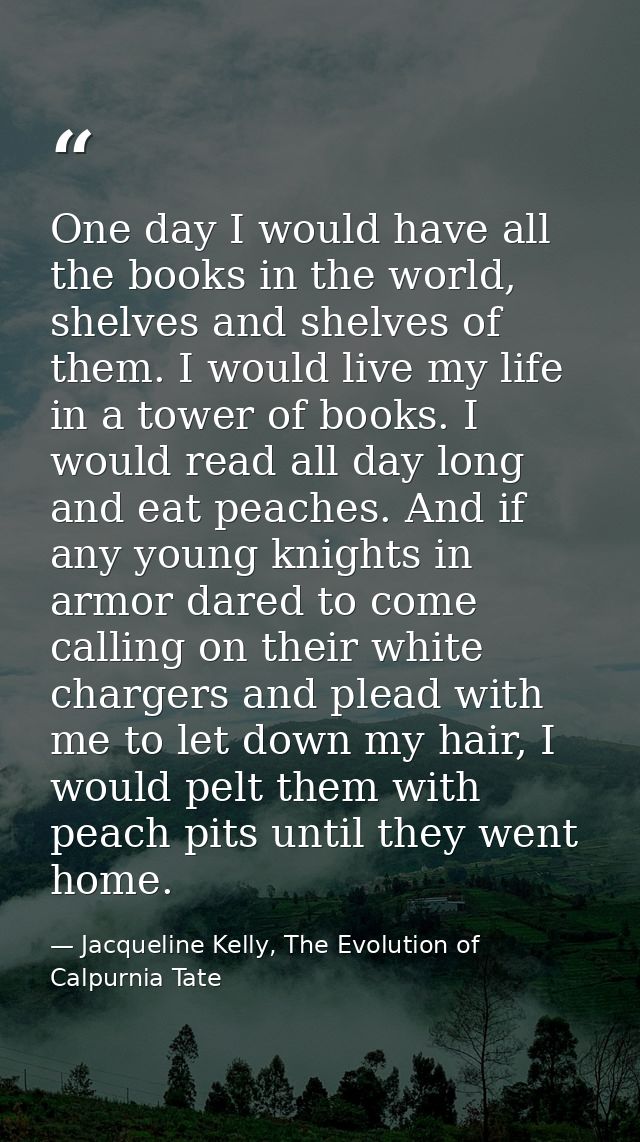 One day I would have all the books in the world, shelves and shelves of them. I would live my life in a tower of books.  — Jacqueline Kelly, The Evolution of Calpurnia Tate