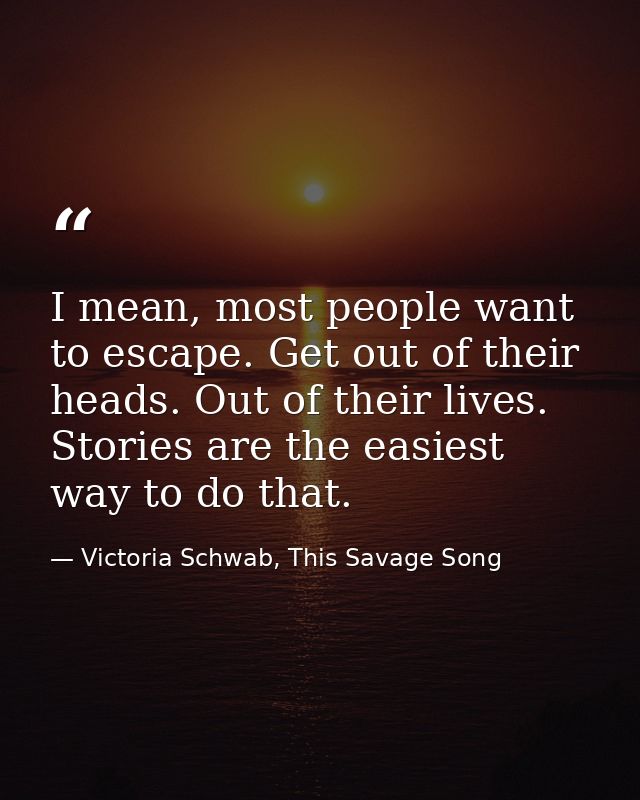 I mean, most people want to escape. Get out of their heads. Out of their lives. Stories are the easiest way to do that. — Victoria Schwab, This Savage Song