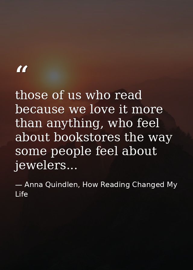 those of us who read because we love it more than anything, who feel about bookstores the way some people feel about jew — Anna Quindlen, How Reading Changed My Life