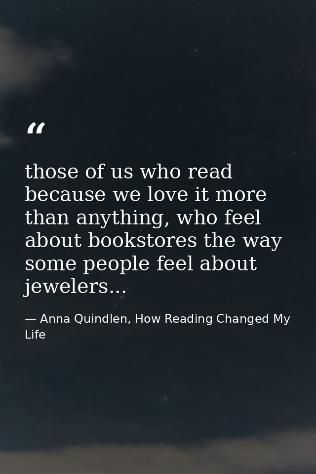 those of us who read because we love it more than anything, who feel about bookstores the way some people feel about jew — Anna Quindlen, How Reading Changed My Life