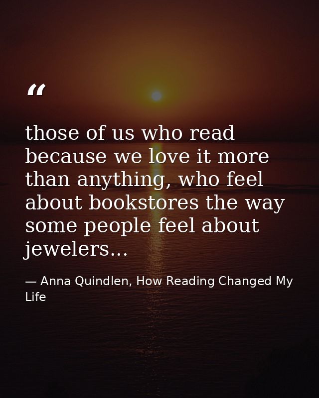 those of us who read because we love it more than anything, who feel about bookstores the way some people feel about jew — Anna Quindlen, How Reading Changed My Life