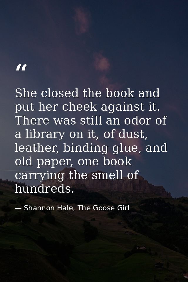 She closed the book and put her cheek against it. There was still an odor of a library on it, of dust, leather, binding  — Shannon Hale, The Goose Girl