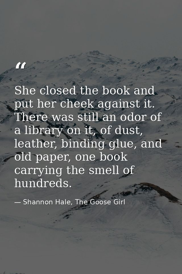 She closed the book and put her cheek against it. There was still an odor of a library on it, of dust, leather, binding  — Shannon Hale, The Goose Girl