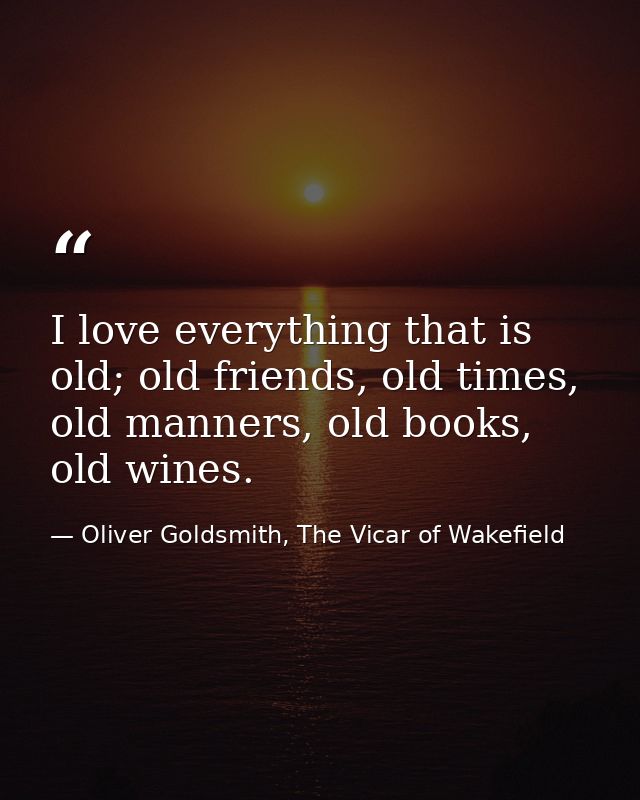 I love everything that is old; old friends, old times, old manners, old books, old wines. — Oliver Goldsmith, The Vicar of Wakefield