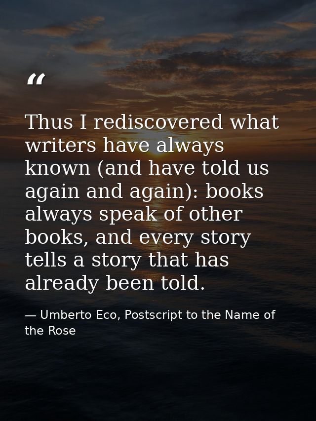 Thus I rediscovered what writers have always known (and have told us again and again): books always speak of other books — Umberto Eco, Postscript to the Name of the Rose