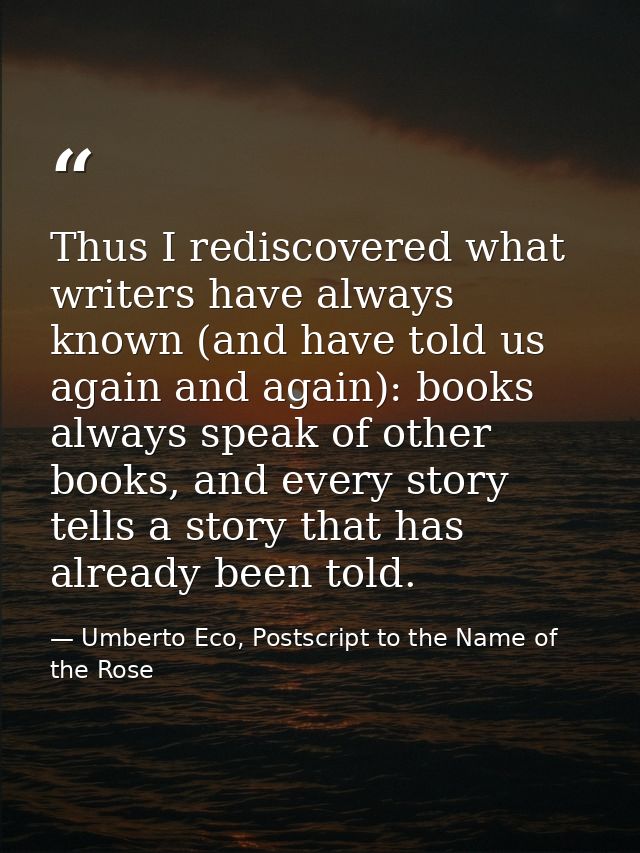 Thus I rediscovered what writers have always known (and have told us again and again): books always speak of other books — Umberto Eco, Postscript to the Name of the Rose