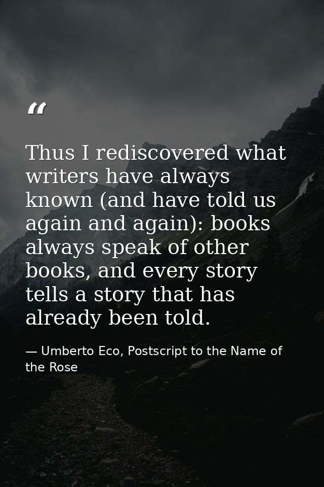 Thus I rediscovered what writers have always known (and have told us again and again): books always speak of other books — Umberto Eco, Postscript to the Name of the Rose
