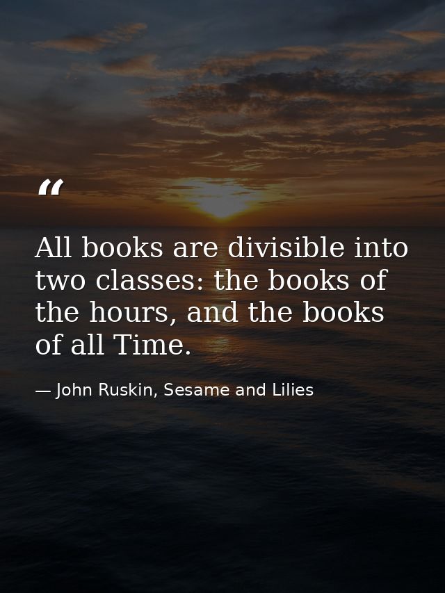 All books are divisible into two classes: the books of the hours, and the books of all Time. — John Ruskin, Sesame and Lilies