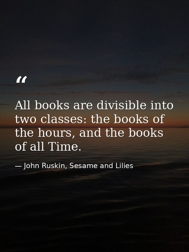 All books are divisible into two classes: the books of the hours, and the books of all Time. — John Ruskin, Sesame and Lilies