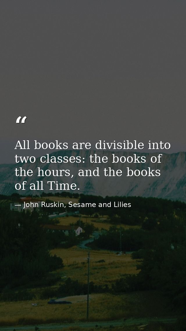 All books are divisible into two classes: the books of the hours, and the books of all Time. — John Ruskin, Sesame and Lilies
