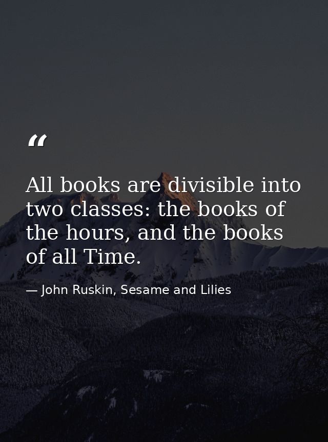 All books are divisible into two classes: the books of the hours, and the books of all Time. — John Ruskin, Sesame and Lilies